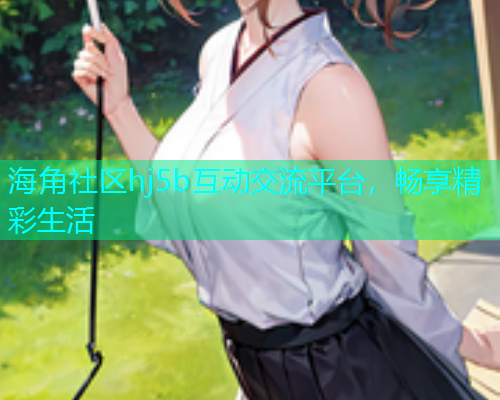 海角社区hj5b互动交流平台，畅享精彩生活  第2张
