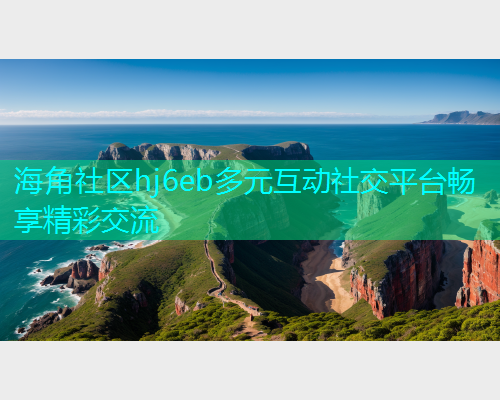 海角社区hj6eb多元互动社交平台畅享精彩交流  第1张