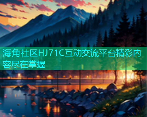 海角社区HJ71C互动交流平台精彩内容尽在掌握  第1张