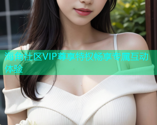 海角社区VIP尊享特权畅享专属互动体验  第1张