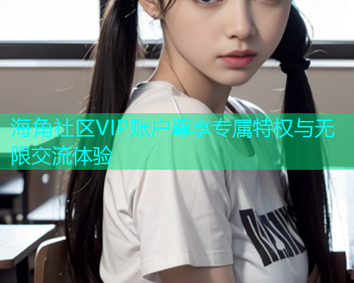 海角社区VIP账户尊享专属特权与无限交流体验  第1张