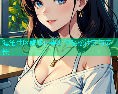 海角社区修成正果助你轻松社交与成长  第1张