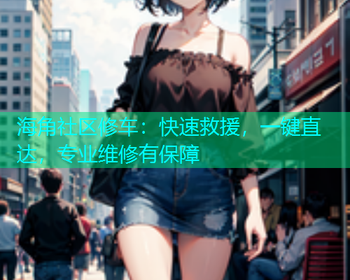海角社区修车：快速救援，一键直达，专业维修有保障  第1张