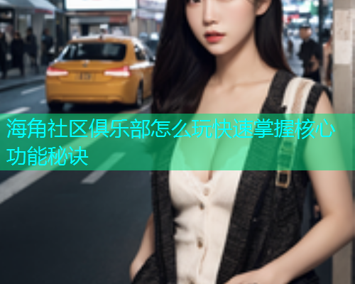 海角社区俱乐部怎么玩快速掌握核心功能秘诀  第1张