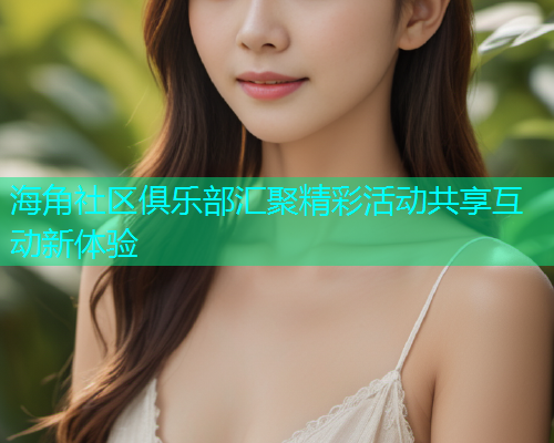 海角社区俱乐部汇聚精彩活动共享互动新体验  第1张