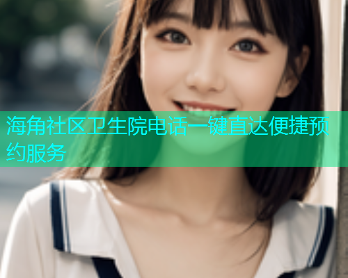 海角社区卫生院电话一键直达便捷预约服务  第1张