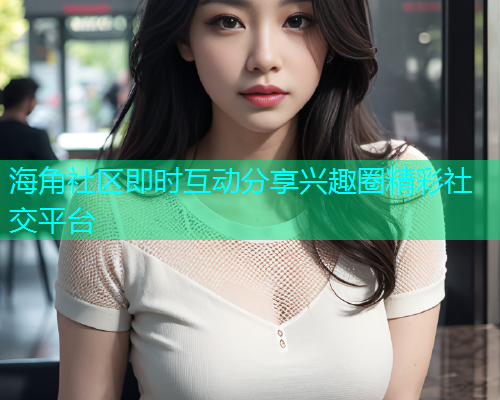 海角社区即时互动分享兴趣圈精彩社交平台  第1张