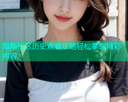 海角社区历史查看攻略轻松掌握精彩内容  第1张