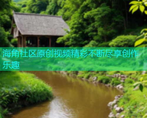 海角社区原创视频精彩不断尽享创作乐趣  第2张
