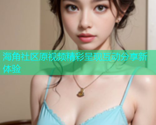 海角社区原视频精彩呈现互动分享新体验  第1张