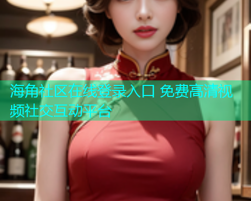 海角社区在线登录入口 免费高清视频社交互动平台  第1张