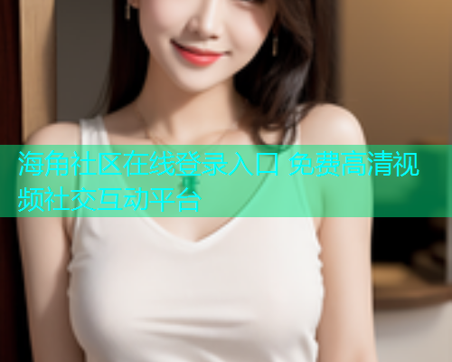 海角社区在线登录入口 免费高清视频社交互动平台  第2张