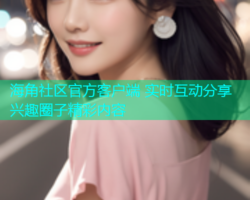 海角社区官方客户端 实时互动分享兴趣圈子精彩内容  第1张