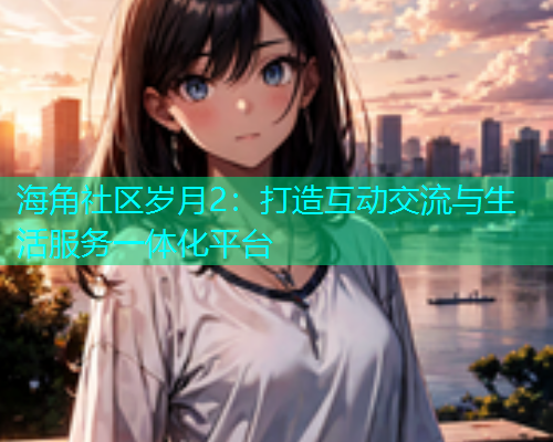 海角社区岁月2：打造互动交流与生活服务一体化平台  第1张