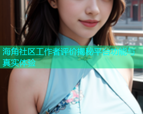 海角社区工作者评价揭秘平台功能与真实体验  第1张