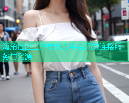 海角社区工作者助力平台高效连接服务与资源  第2张