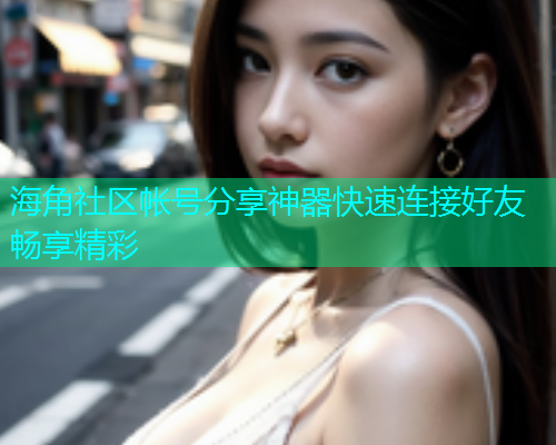 海角社区帐号分享神器快速连接好友畅享精彩  第1张