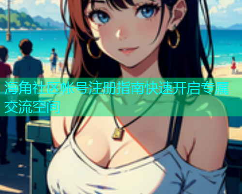 海角社区帐号注册指南快速开启专属交流空间  第1张