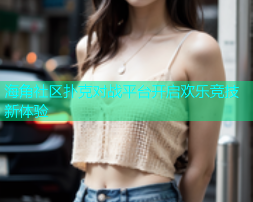 海角社区扑克对战平台开启欢乐竞技新体验  第1张