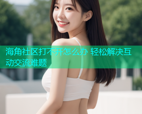 海角社区打不开怎么办 轻松解决互动交流难题  第2张