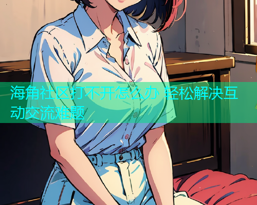 海角社区打不开怎么办 轻松解决互动交流难题  第1张