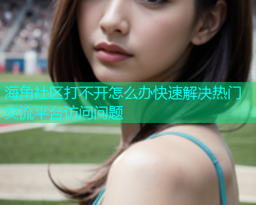 海角社区打不开怎么办快速解决热门交流平台访问问题  第1张