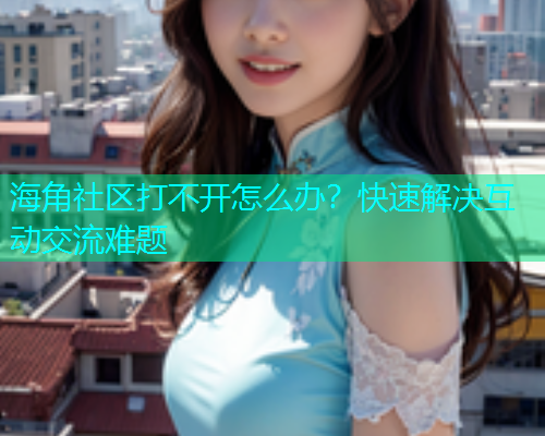 海角社区打不开怎么办？快速解决互动交流难题  第1张