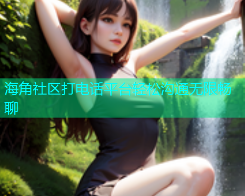 海角社区打电话平台轻松沟通无限畅聊  第1张