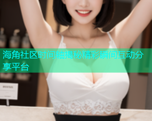 海角社区时间轴揭秘精彩瞬间互动分享平台  第1张