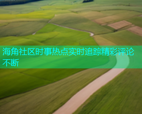 海角社区时事热点实时追踪精彩评论不断  第1张