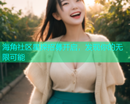 海角社区星探招募开启，发现你的无限可能  第1张