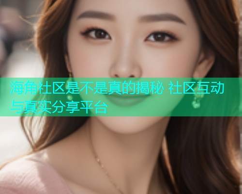 海角社区是不是真的揭秘 社区互动与真实分享平台  第1张