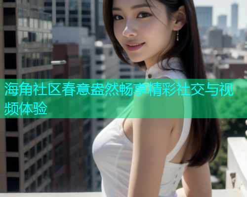 海角社区春意盎然畅享精彩社交与视频体验  第1张