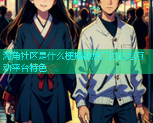 海角社区是什么梗揭秘热门讨论与互动平台特色  第1张