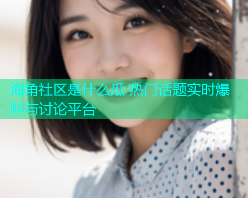 海角社区是什么瓜 热门话题实时爆料与讨论平台  第1张