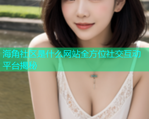 海角社区是什么网站全方位社交互动平台揭秘  第1张