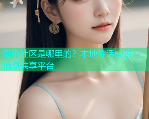 海角社区是哪里的？本地生活交流与信息共享平台  第1张
