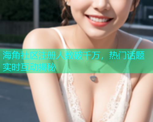 海角社区注册人数破千万，热门话题实时互动揭秘  第1张