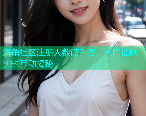 海角社区注册人数破千万，热门话题实时互动揭秘  第2张