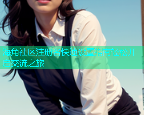 海角社区注册名快速设置指南轻松开启交流之旅  第1张