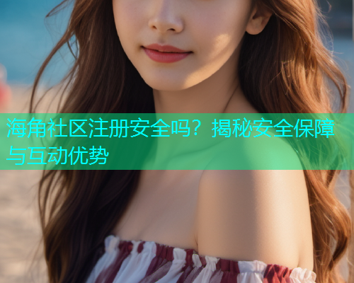 海角社区注册安全吗？揭秘安全保障与互动优势  第1张