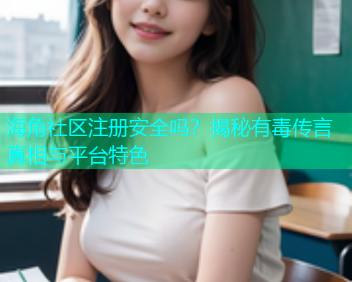 海角社区注册安全吗？揭秘有毒传言真相与平台特色  第1张