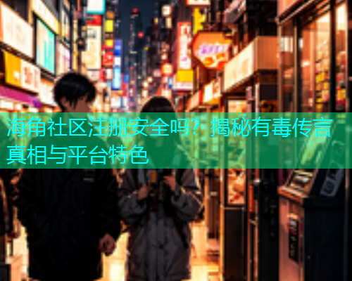 海角社区注册安全吗？揭秘有毒传言真相与平台特色  第2张
