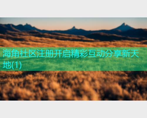 海角社区注册开启精彩互动分享新天地(1)  第2张