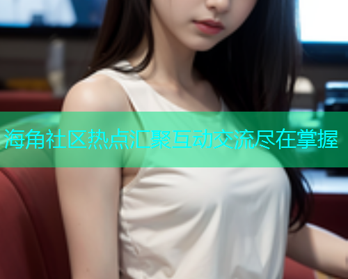 海角社区热点汇聚互动交流尽在掌握  第1张