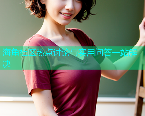海角社区热点讨论与实用问答一站解决  第1张