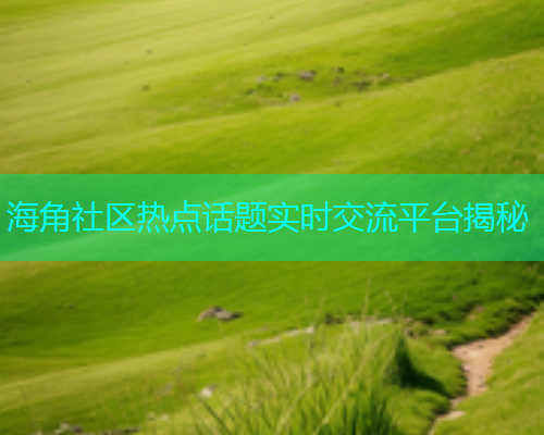 海角社区热点话题实时交流平台揭秘  第2张