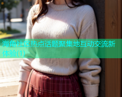 海角社区热点话题聚集地互动交流新体验(1)  第1张