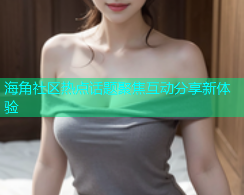 海角社区热点话题聚焦互动分享新体验  第1张