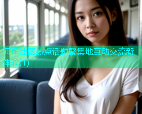 海角社区热点话题聚集地互动交流新体验(1)  第2张